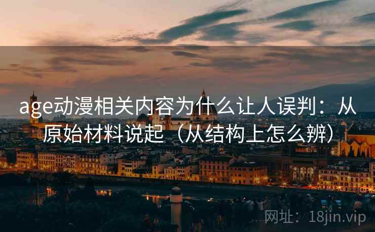 age动漫相关内容为什么让人误判：从原始材料说起（从结构上怎么辨）