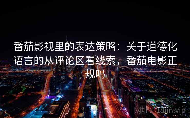 番茄影视里的表达策略：关于道德化语言的从评论区看线索，番茄电影正规吗