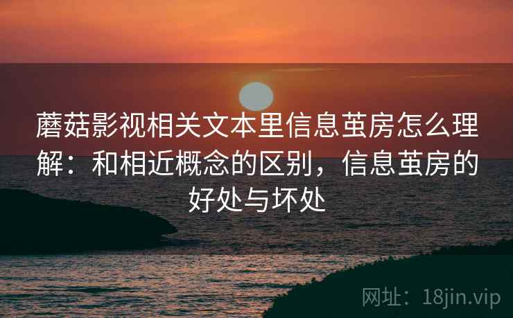 蘑菇影视相关文本里信息茧房怎么理解：和相近概念的区别，信息茧房的好处与坏处