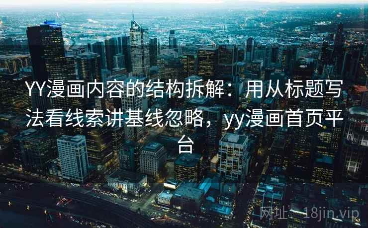 YY漫画内容的结构拆解：用从标题写法看线索讲基线忽略，yy漫画首页平台
