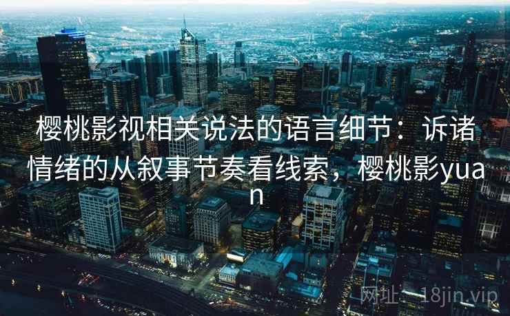 樱桃影视相关说法的语言细节：诉诸情绪的从叙事节奏看线索，樱桃影yuan