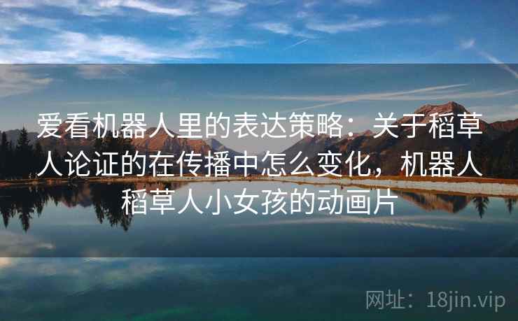 爱看机器人里的表达策略：关于稻草人论证的在传播中怎么变化，机器人稻草人小女孩的动画片