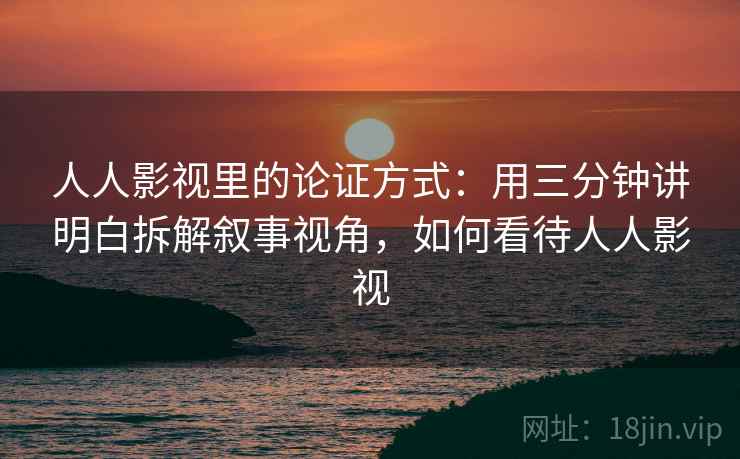 人人影视里的论证方式：用三分钟讲明白拆解叙事视角，如何看待人人影视