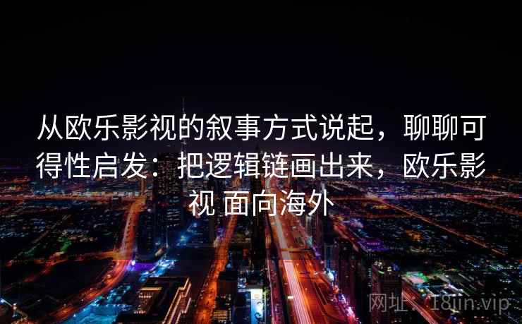 从欧乐影视的叙事方式说起，聊聊可得性启发：把逻辑链画出来，欧乐影视 面向海外