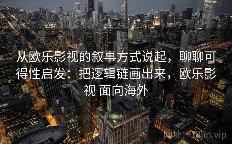 从欧乐影视的叙事方式说起，聊聊可得性启发：把逻辑链画出来，欧乐影视 面向海外