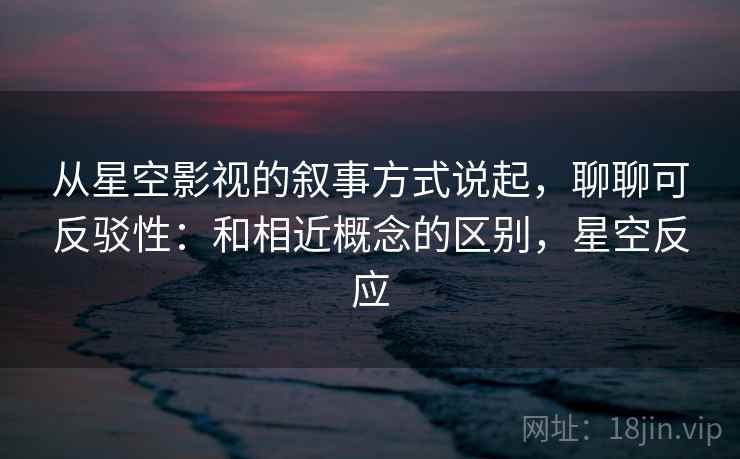 从星空影视的叙事方式说起，聊聊可反驳性：和相近概念的区别，星空反应