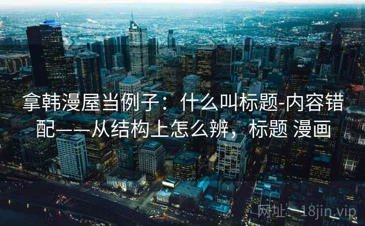 拿韩漫屋当例子：什么叫标题-内容错配——从结构上怎么辨，标题 漫画