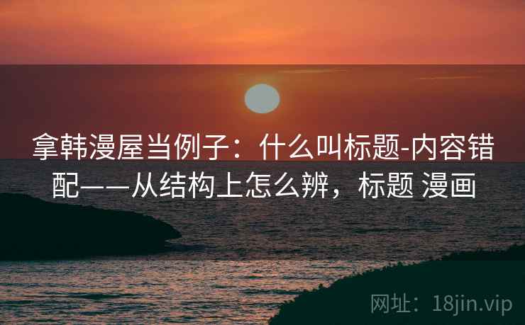 拿韩漫屋当例子：什么叫标题-内容错配——从结构上怎么辨，标题 漫画