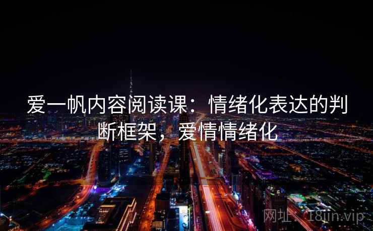 爱一帆内容阅读课：情绪化表达的判断框架，爱情情绪化
