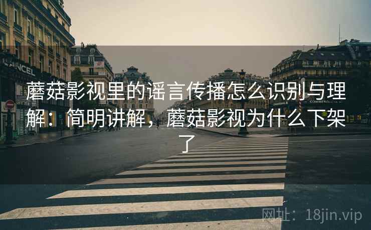 蘑菇影视里的谣言传播怎么识别与理解：简明讲解，蘑菇影视为什么下架了