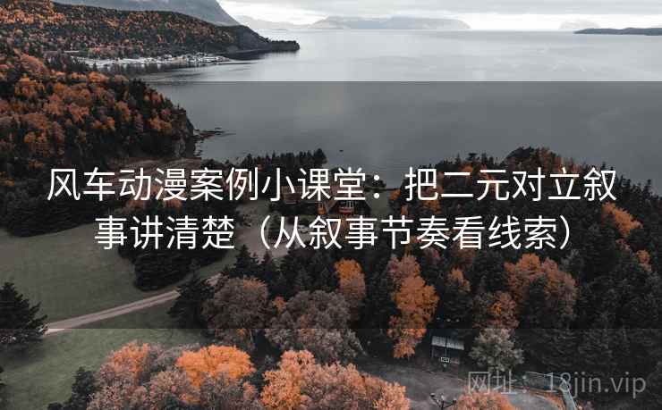 风车动漫案例小课堂：把二元对立叙事讲清楚（从叙事节奏看线索）