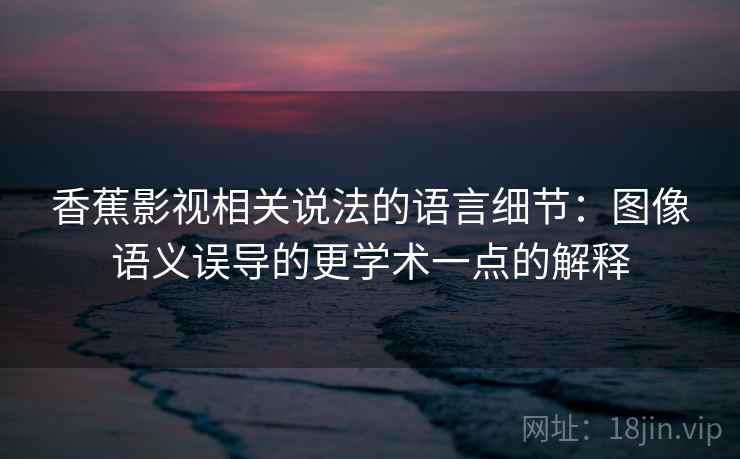 香蕉影视相关说法的语言细节：图像语义误导的更学术一点的解释