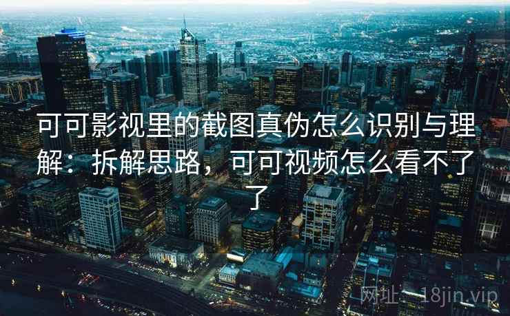 可可影视里的截图真伪怎么识别与理解：拆解思路，可可视频怎么看不了了