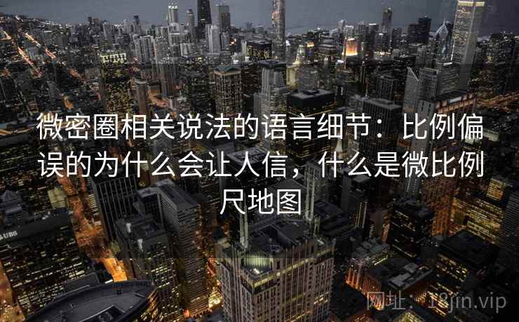 微密圈相关说法的语言细节：比例偏误的为什么会让人信，什么是微比例尺地图