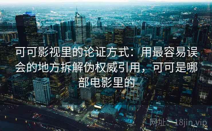 可可影视里的论证方式：用最容易误会的地方拆解伪权威引用，可可是哪部电影里的