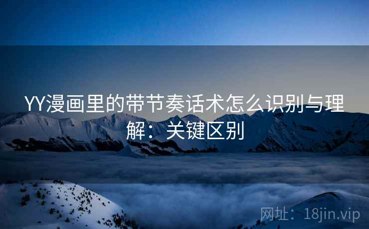 YY漫画里的带节奏话术怎么识别与理解：关键区别