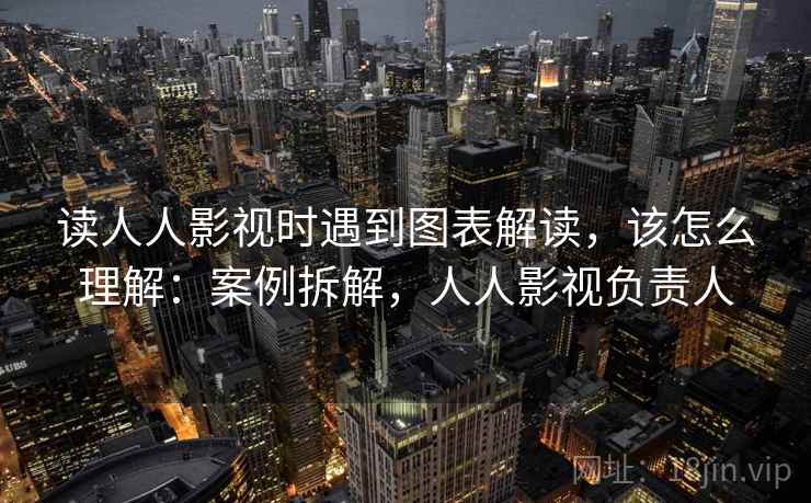 读人人影视时遇到图表解读，该怎么理解：案例拆解，人人影视负责人