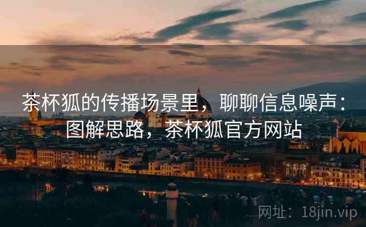 茶杯狐的传播场景里，聊聊信息噪声：图解思路，茶杯狐官方网站