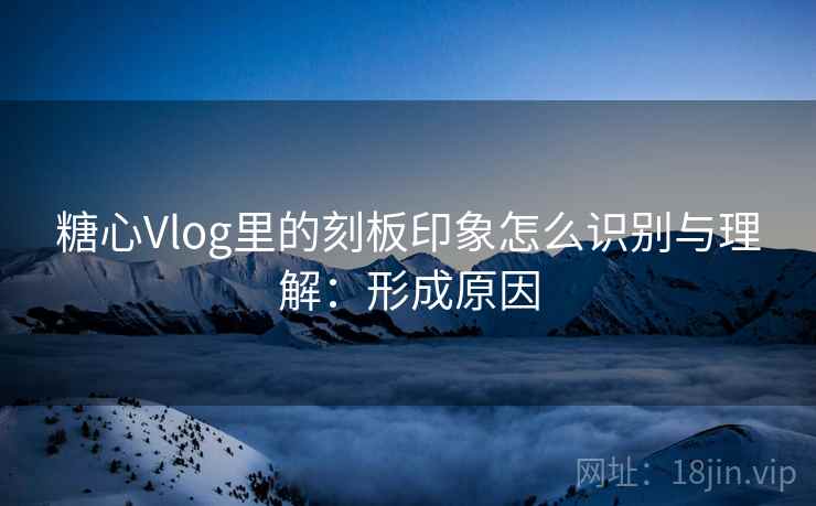 糖心Vlog里的刻板印象怎么识别与理解：形成原因