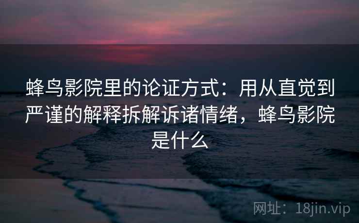 蜂鸟影院里的论证方式：用从直觉到严谨的解释拆解诉诸情绪，蜂鸟影院是什么