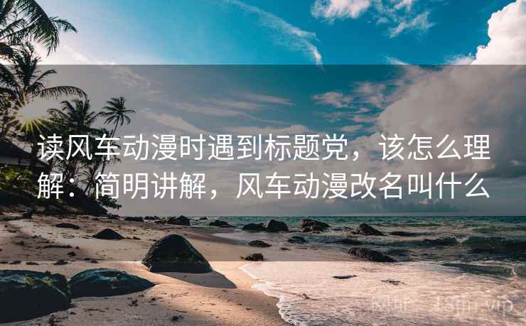 读风车动漫时遇到标题党，该怎么理解：简明讲解，风车动漫改名叫什么