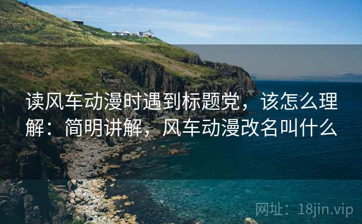 读风车动漫时遇到标题党，该怎么理解：简明讲解，风车动漫改名叫什么
