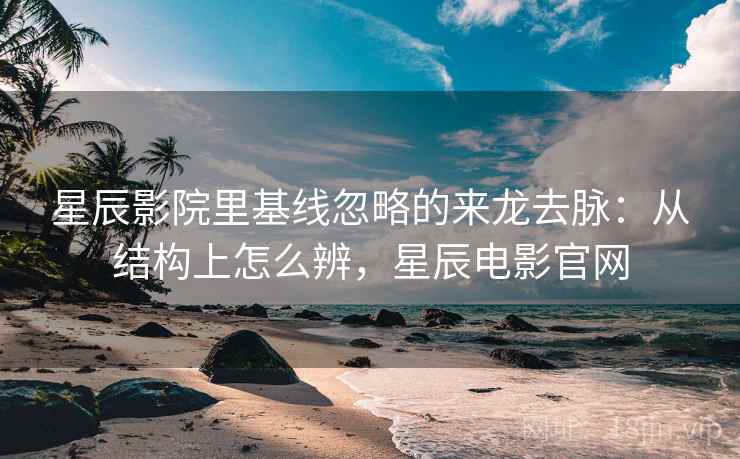 星辰影院里基线忽略的来龙去脉：从结构上怎么辨，星辰电影官网