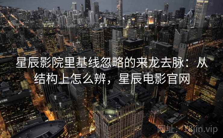 星辰影院里基线忽略的来龙去脉：从结构上怎么辨，星辰电影官网