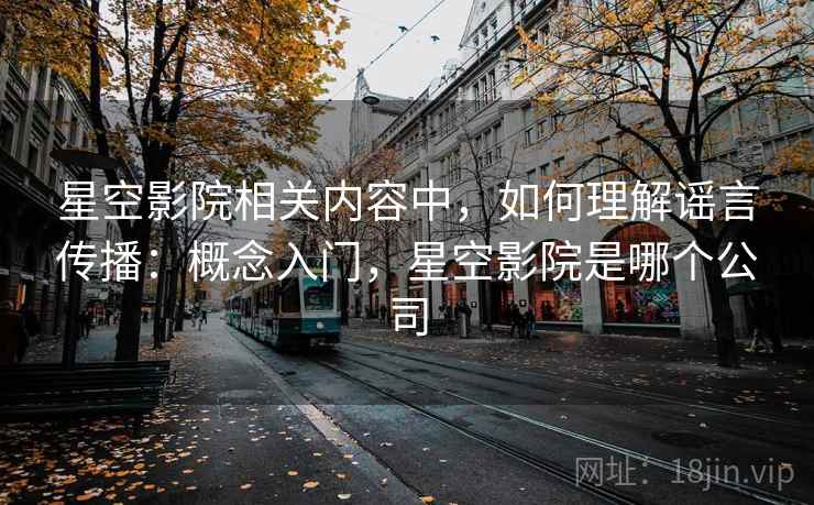 星空影院相关内容中，如何理解谣言传播：概念入门，星空影院是哪个公司