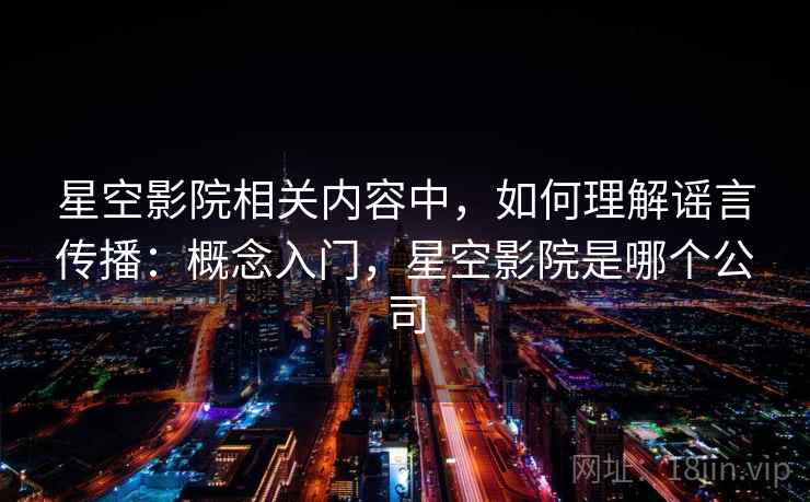 星空影院相关内容中，如何理解谣言传播：概念入门，星空影院是哪个公司