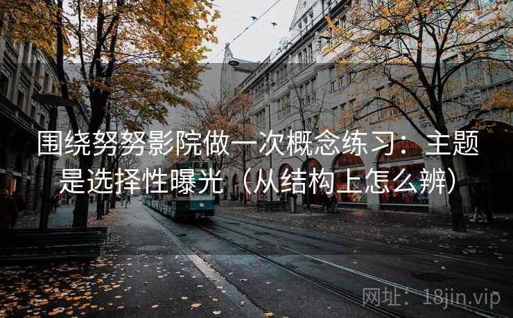 围绕努努影院做一次概念练习：主题是选择性曝光（从结构上怎么辨）