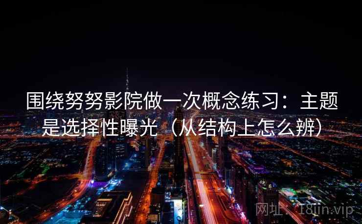 围绕努努影院做一次概念练习：主题是选择性曝光（从结构上怎么辨）