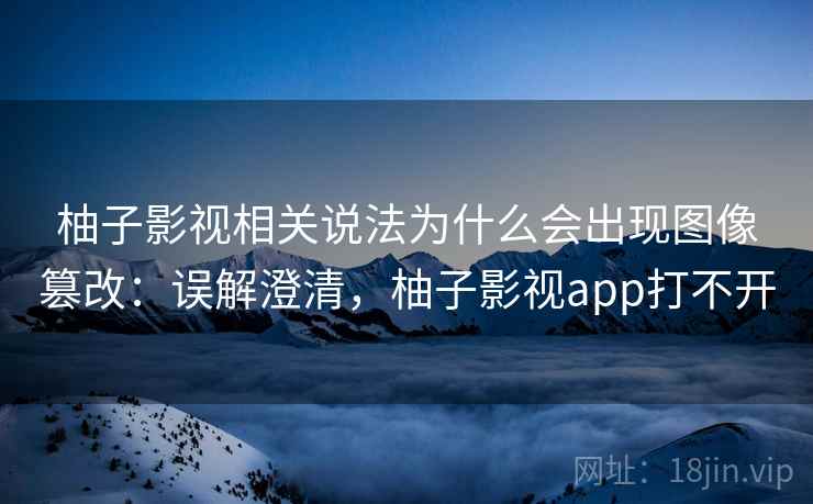 柚子影视相关说法为什么会出现图像篡改：误解澄清，柚子影视app打不开
