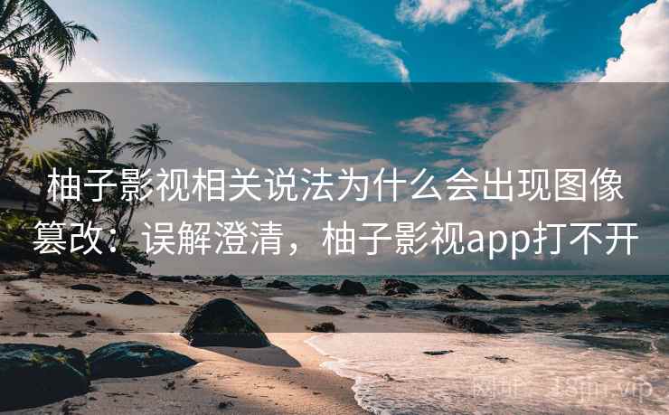 柚子影视相关说法为什么会出现图像篡改：误解澄清，柚子影视app打不开