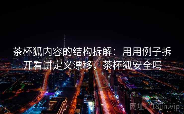 茶杯狐内容的结构拆解：用用例子拆开看讲定义漂移，茶杯狐安全吗