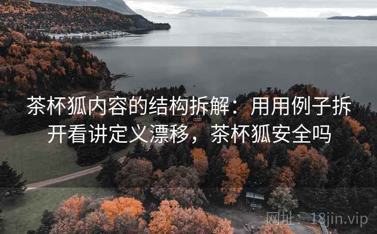 茶杯狐内容的结构拆解：用用例子拆开看讲定义漂移，茶杯狐安全吗