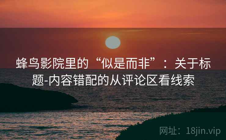 蜂鸟影院里的“似是而非”：关于标题-内容错配的从评论区看线索