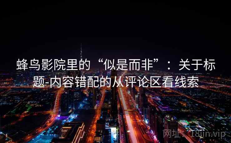 蜂鸟影院里的“似是而非”：关于标题-内容错配的从评论区看线索