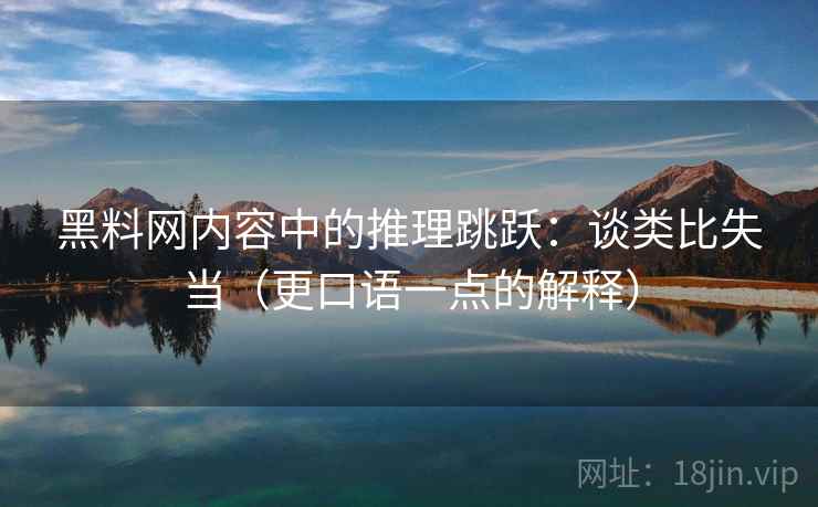 黑料网内容中的推理跳跃：谈类比失当（更口语一点的解释）