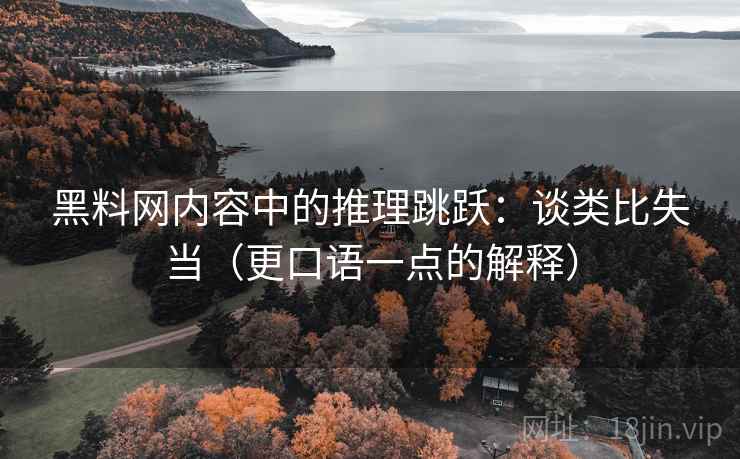 黑料网内容中的推理跳跃：谈类比失当（更口语一点的解释）