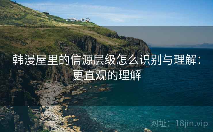 韩漫屋里的信源层级怎么识别与理解：更直观的理解