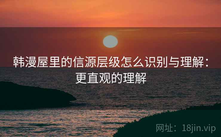 韩漫屋里的信源层级怎么识别与理解：更直观的理解