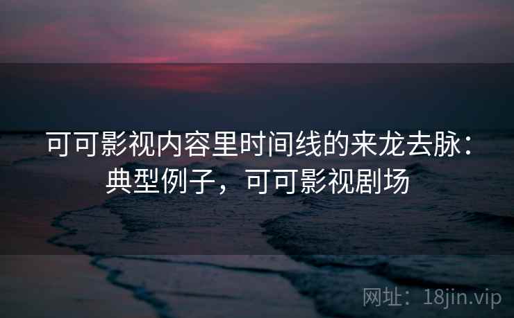 可可影视内容里时间线的来龙去脉：典型例子，可可影视剧场
