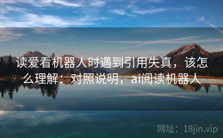 读爱看机器人时遇到引用失真，该怎么理解：对照说明，ai阅读机器人