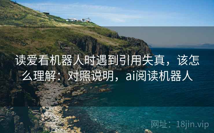 读爱看机器人时遇到引用失真，该怎么理解：对照说明，ai阅读机器人