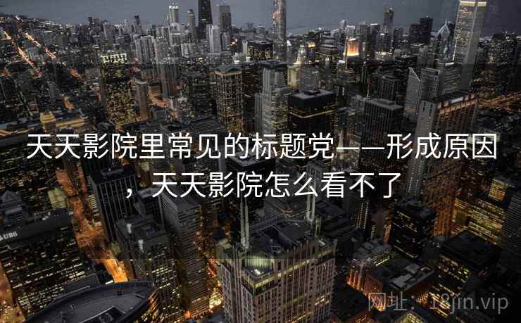 天天影院里常见的标题党——形成原因，天天影院怎么看不了