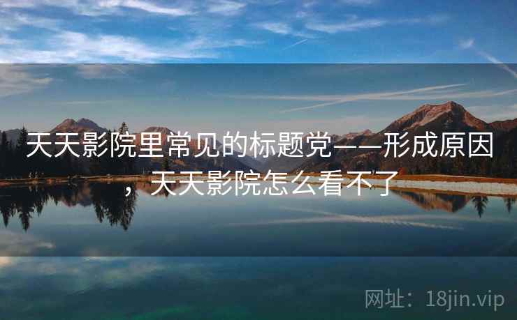 天天影院里常见的标题党——形成原因，天天影院怎么看不了