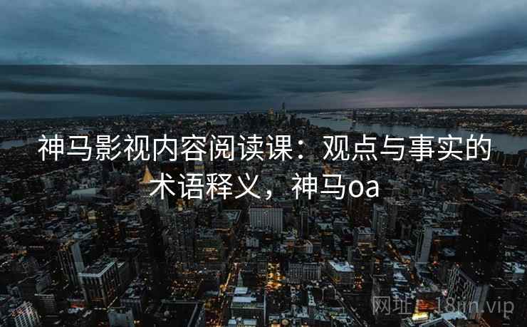 神马影视内容阅读课：观点与事实的术语释义，神马oa