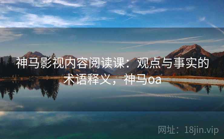 神马影视内容阅读课：观点与事实的术语释义，神马oa