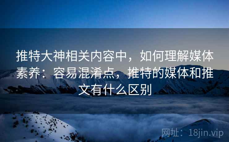 推特大神相关内容中，如何理解媒体素养：容易混淆点，推特的媒体和推文有什么区别